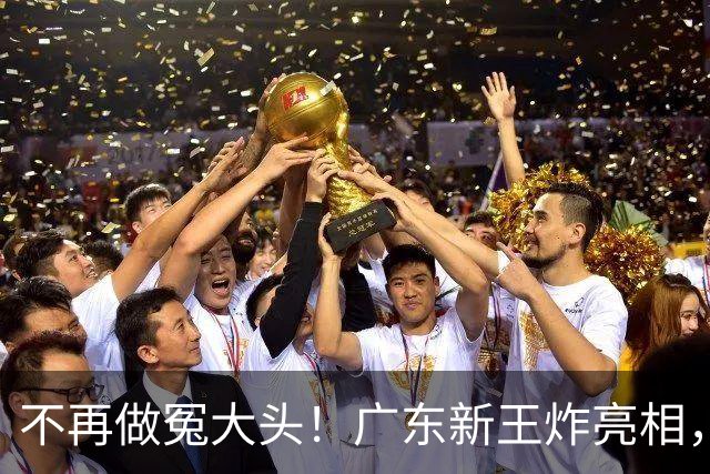不再做冤大头！广东新王炸亮相，放弃王少杰胡金秋，全力培养青训