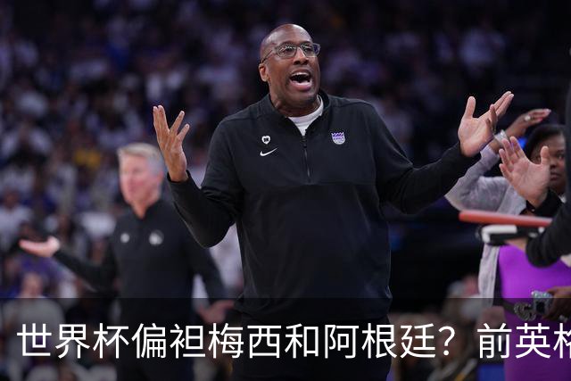 世界杯偏袒梅西和阿根廷？前英格兰裁判达伦-凯恩否认阴谋论