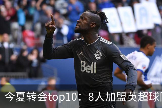 今夏转会top10：8人加盟英超球队，3人超1亿欧