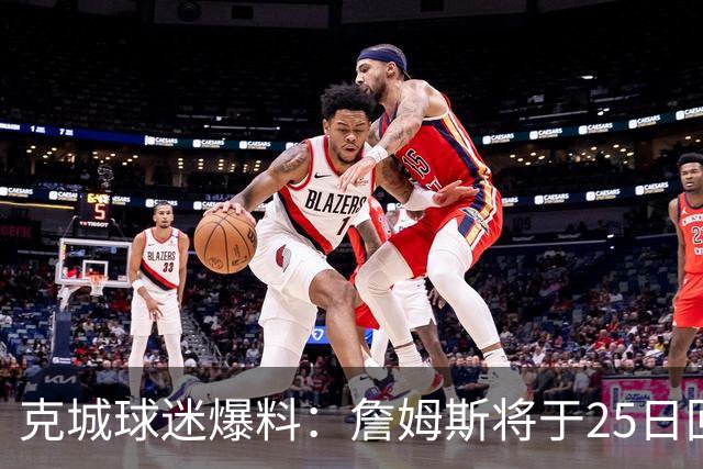 克城球迷爆料：詹姆斯将于25日回来举行派对 他有99%的几率回骑士