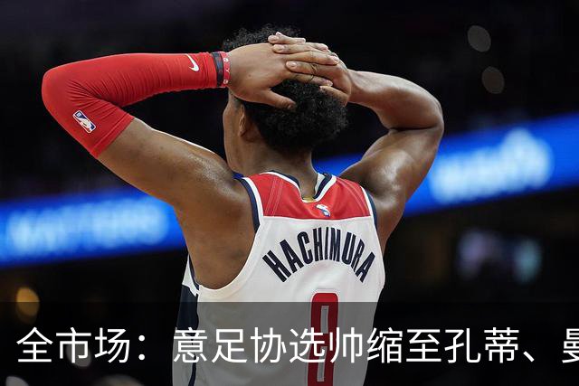 全市场：意足协选帅缩至孔蒂、曼奇尼