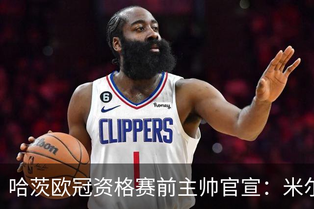 哈茨欧冠资格赛前主帅官宣：米尔恩任队长，巴-西入选大名单