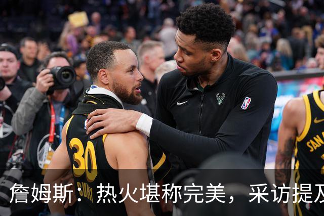 詹姆斯：热火堪称完美，采访提及生涯最爱的4支球队
